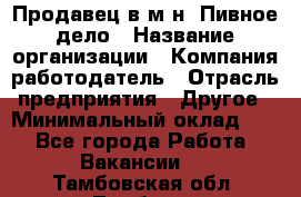 Продавец в м-н "Пивное дело › Название организации ­ Компания-работодатель › Отрасль предприятия ­ Другое › Минимальный оклад ­ 1 - Все города Работа » Вакансии   . Тамбовская обл.,Тамбов г.